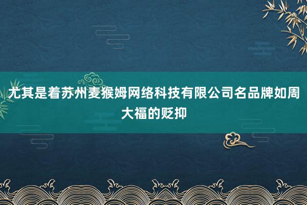 尤其是着苏州麦猴姆网络科技有限公司名品牌如周大福的贬抑